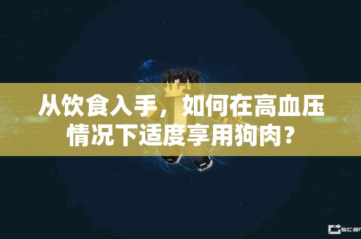 从饮食入手，如何在高血压情况下适度享用狗肉？