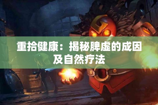 重拾健康：揭秘脾虚的成因及自然疗法