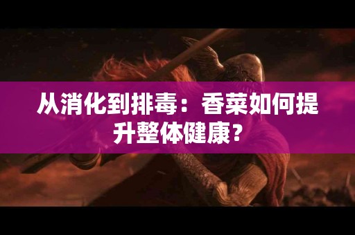 从消化到排毒：香菜如何提升整体健康？