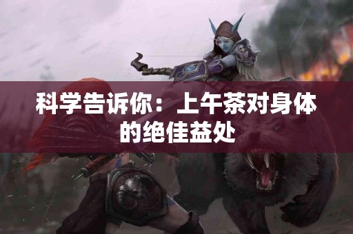 科学告诉你：上午茶对身体的绝佳益处