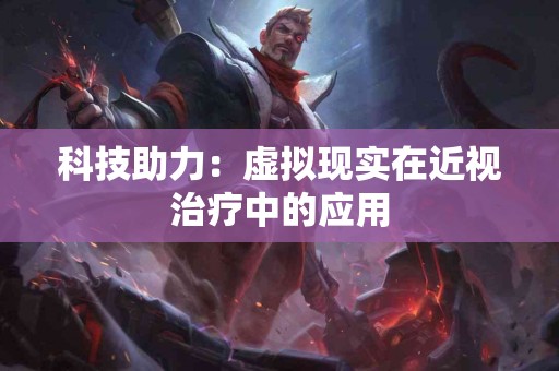 科技助力：虚拟现实在近视治疗中的应用