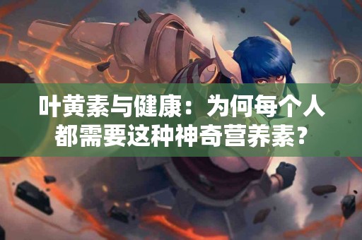 叶黄素与健康：为何每个人都需要这种神奇营养素？