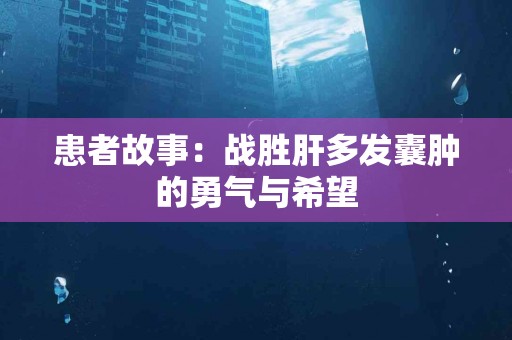 患者故事：战胜肝多发囊肿的勇气与希望
