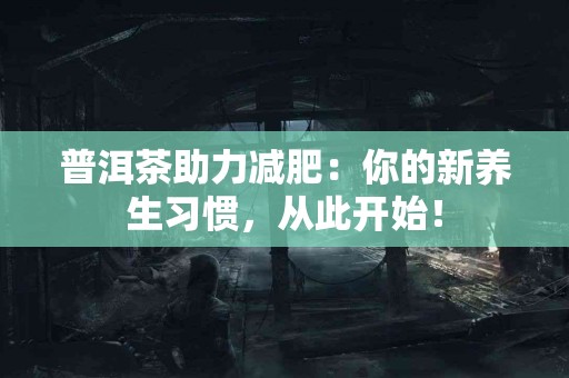 普洱茶助力减肥：你的新养生习惯，从此开始！