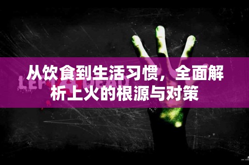 从饮食到生活习惯，全面解析上火的根源与对策