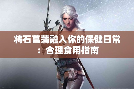 将石菖蒲融入你的保健日常：合理食用指南