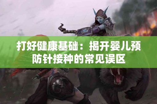 打好健康基础：揭开婴儿预防针接种的常见误区