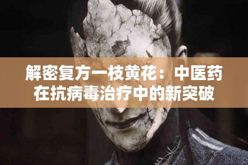 解密复方一枝黄花：中医药在抗病毒治疗中的新突破