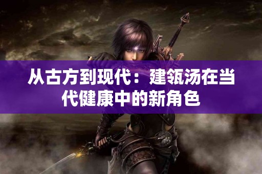 从古方到现代：建瓴汤在当代健康中的新角色