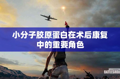 小分子胶原蛋白在术后康复中的重要角色