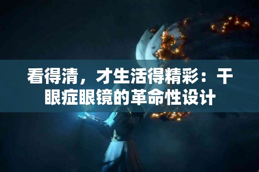 看得清，才生活得精彩：干眼症眼镜的革命性设计