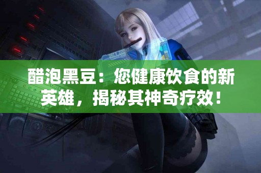 醋泡黑豆：您健康饮食的新英雄，揭秘其神奇疗效！