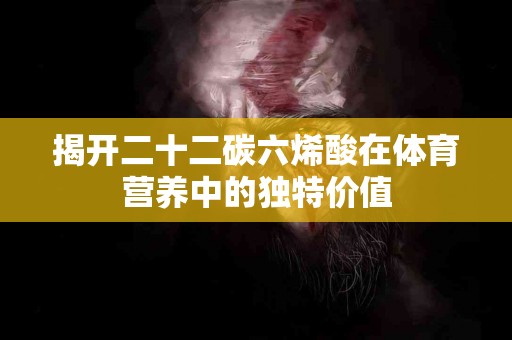 揭开二十二碳六烯酸在体育营养中的独特价值