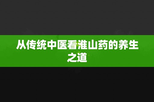 从传统中医看淮山药的养生之道