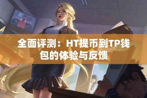 全面评测：HT提币到TP钱包的体验与反馈