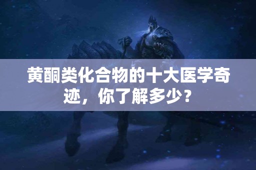 黄酮类化合物的十大医学奇迹，你了解多少？