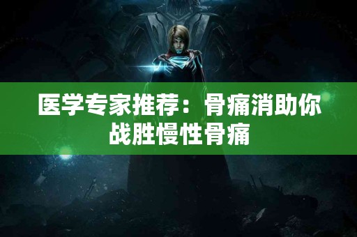 医学专家推荐：骨痛消助你战胜慢性骨痛