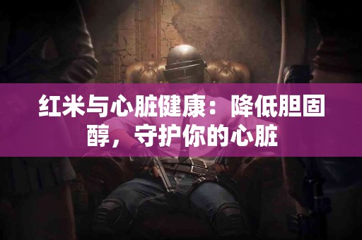 红米与心脏健康：降低胆固醇，守护你的心脏