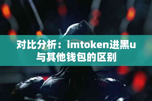 对比分析：imtoken进黑u与其他钱包的区别