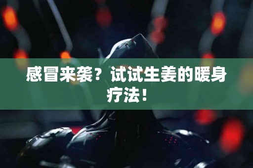 感冒来袭？试试生姜的暖身疗法！