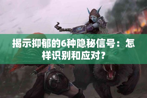 揭示抑郁的6种隐秘信号：怎样识别和应对？