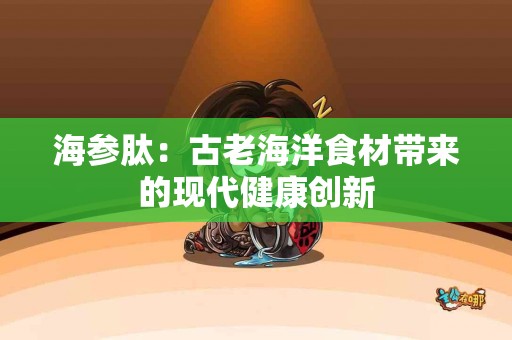 海参肽：古老海洋食材带来的现代健康创新