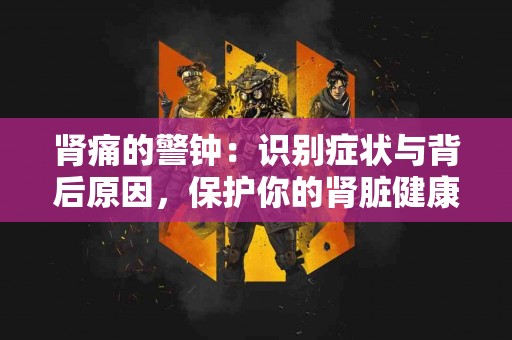 肾痛的警钟：识别症状与背后原因，保护你的肾脏健康