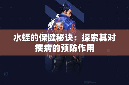 水蛭的保健秘诀：探索其对疾病的预防作用