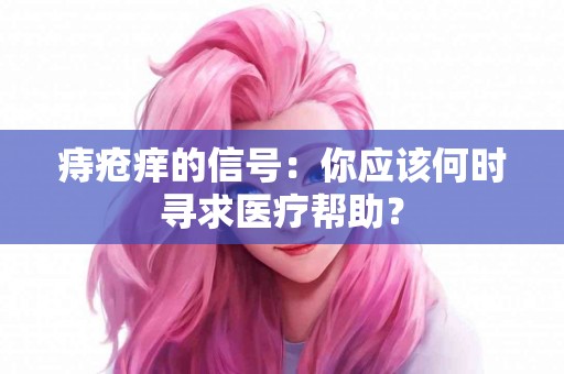 痔疮痒的信号：你应该何时寻求医疗帮助？