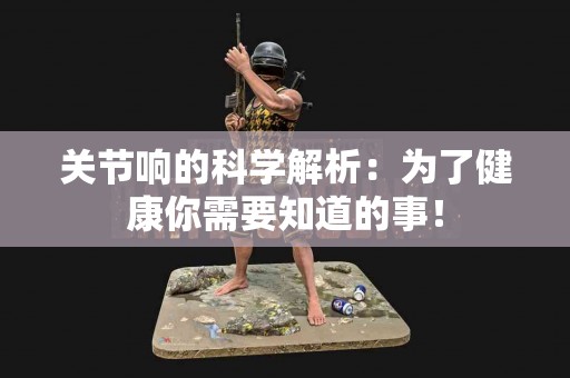 关节响的科学解析：为了健康你需要知道的事！