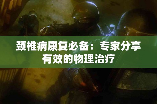 颈椎病康复必备：专家分享有效的物理治疗