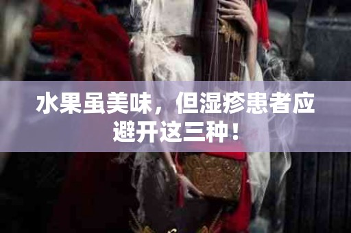 水果虽美味，但湿疹患者应避开这三种！