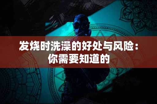 发烧时洗澡的好处与风险：你需要知道的