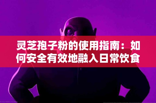 灵芝孢子粉的使用指南：如何安全有效地融入日常饮食？