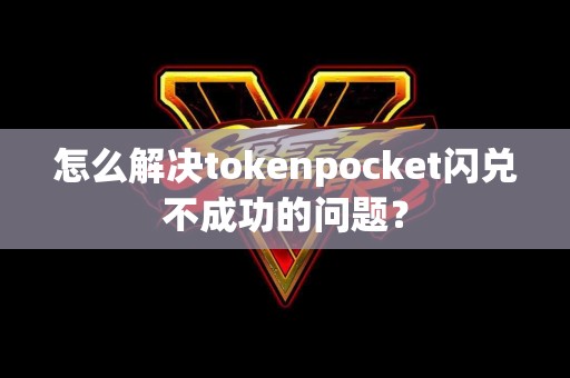 怎么解决tokenpocket闪兑不成功的问题？
