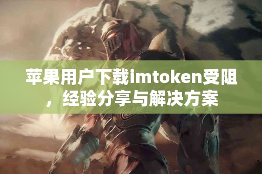 苹果用户下载imtoken受阻，经验分享与解决方案