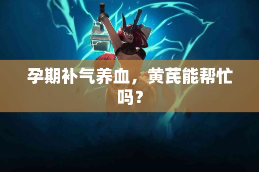 孕期补气养血，黄芪能帮忙吗？