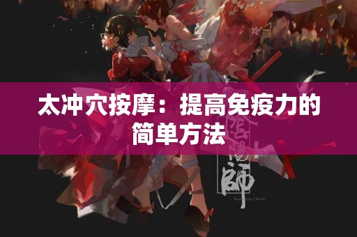 太冲穴按摩：提高免疫力的简单方法