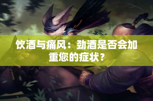 饮酒与痛风：劲酒是否会加重您的症状？