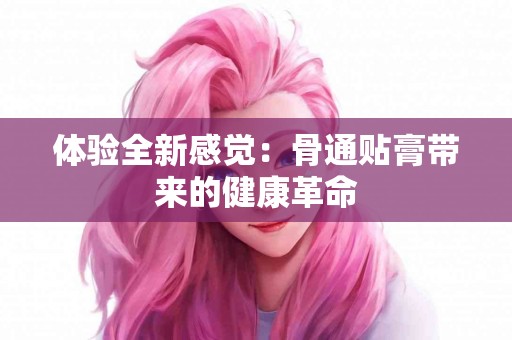 体验全新感觉：骨通贴膏带来的健康革命