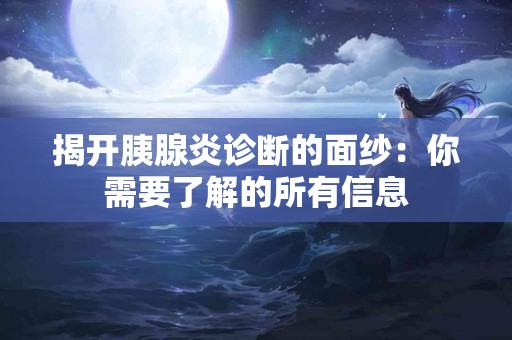 揭开胰腺炎诊断的面纱：你需要了解的所有信息