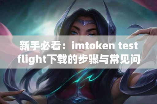 新手必看：imtoken testflight下载的步骤与常见问题