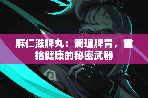 麻仁滋脾丸：调理脾胃，重拾健康的秘密武器