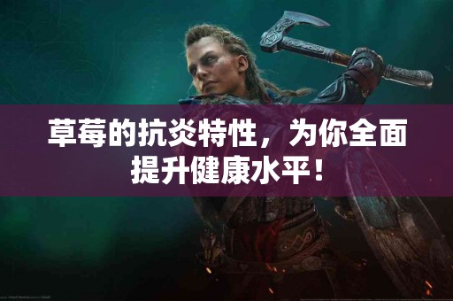 草莓的抗炎特性，为你全面提升健康水平！