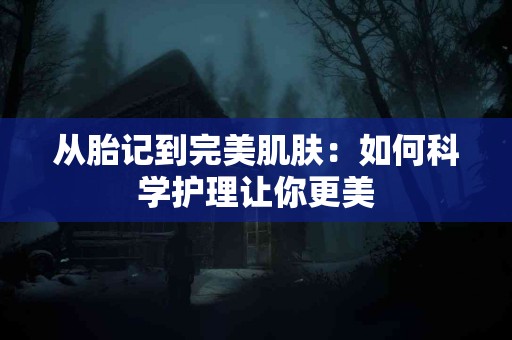 从胎记到完美肌肤：如何科学护理让你更美