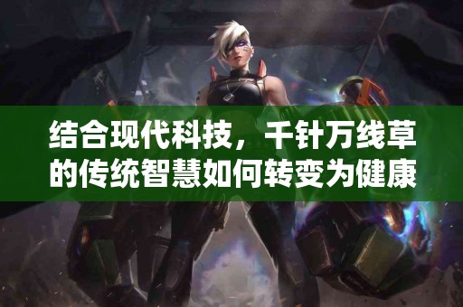 结合现代科技，千针万线草的传统智慧如何转变为健康解决方案