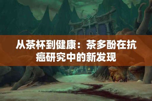 从茶杯到健康：茶多酚在抗癌研究中的新发现