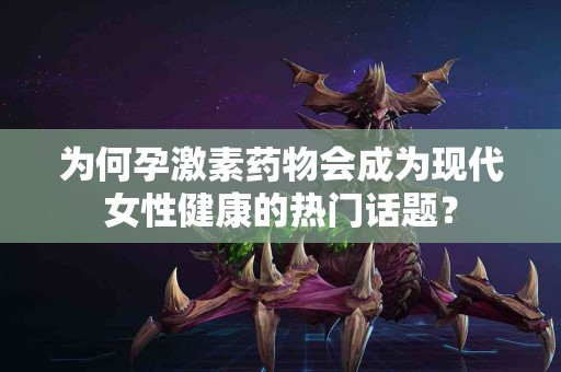 为何孕激素药物会成为现代女性健康的热门话题？