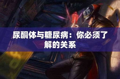 尿酮体与糖尿病：你必须了解的关系