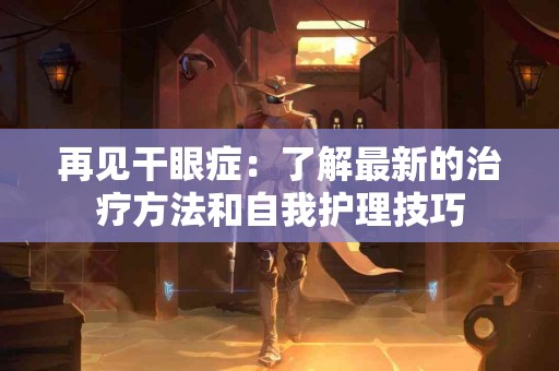 再见干眼症：了解最新的治疗方法和自我护理技巧